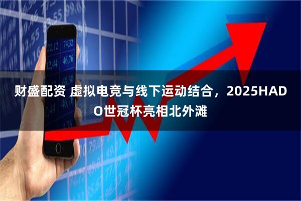 财盛配资 虚拟电竞与线下运动结合，2025HADO世冠杯亮相北外滩