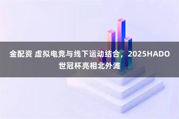 金配资 虚拟电竞与线下运动结合，2025HADO世冠杯亮相北外滩