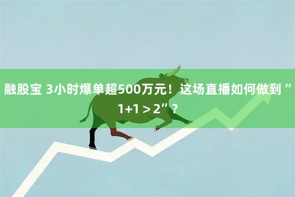 融股宝 3小时爆单超500万元！这场直播如何做到“1+1＞2”？