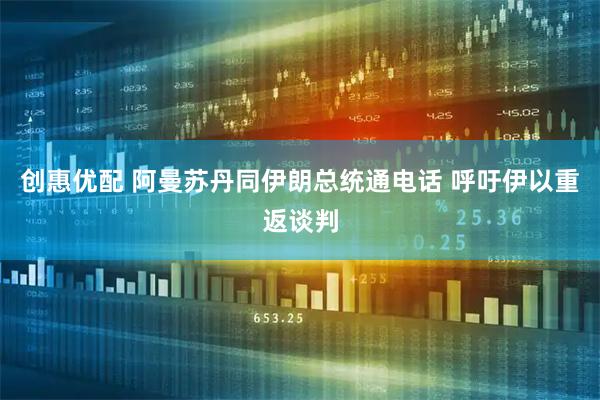 创惠优配 阿曼苏丹同伊朗总统通电话 呼吁伊以重返谈判