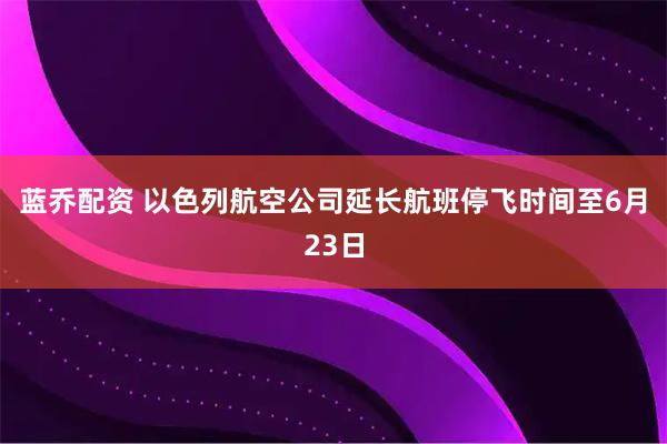蓝乔配资 以色列航空公司延长航班停飞时间至6月23日
