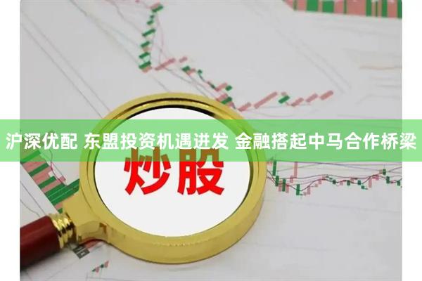 沪深优配 东盟投资机遇迸发 金融搭起中马合作桥梁