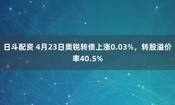 日斗配资 4月23日奥锐转债上涨0.03%，转股溢价率40.5%