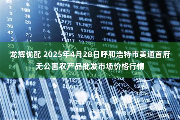 龙辉优配 2025年4月28日呼和浩特市美通首府无公害农产品批发市场价格行情