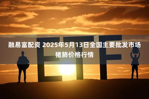 融易富配资 2025年5月13日全国主要批发市场猪肺价格行情