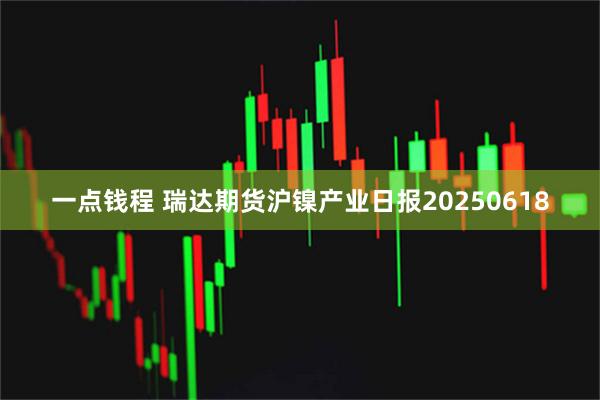 一点钱程 瑞达期货沪镍产业日报20250618