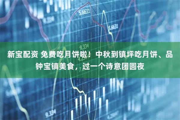 新宝配资 免费吃月饼啦！中秋到镇坪吃月饼、品钟宝镇美食，过一个诗意团圆夜