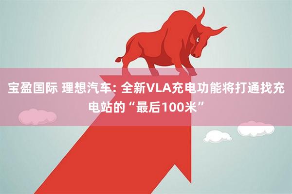 宝盈国际 理想汽车: 全新VLA充电功能将打通找充电站的“最后100米”