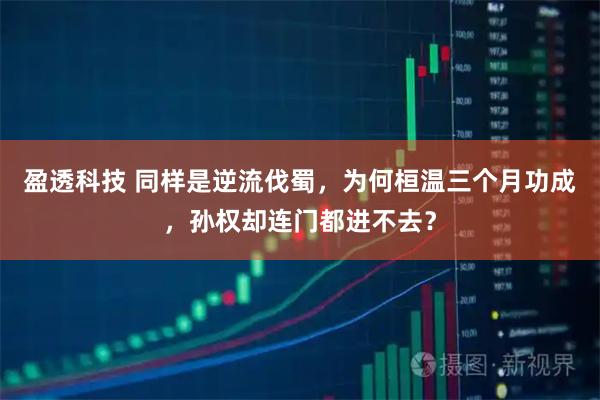 盈透科技 同样是逆流伐蜀，为何桓温三个月功成，孙权却连门都进不去？