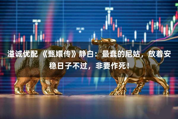 溢诚优配 《甄嬛传》静白：最蠢的尼姑，放着安稳日子不过，非要作死！