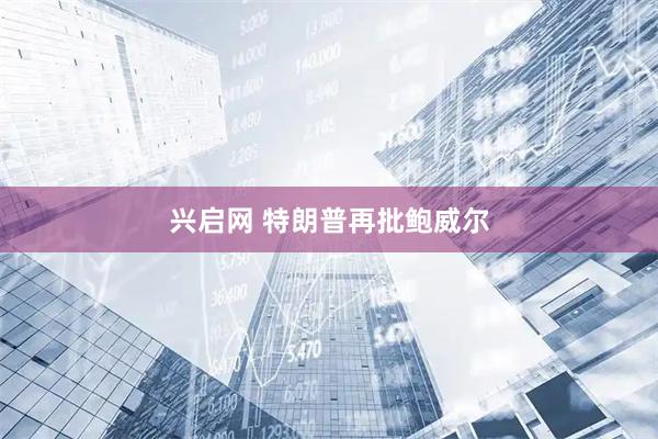 兴启网 特朗普再批鲍威尔