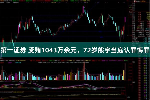 第一证券 受贿1043万余元，72岁熊宇当庭认罪悔罪
