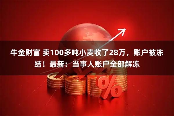 牛金财富 卖100多吨小麦收了28万，账户被冻结！最新：当事人账户全部解冻