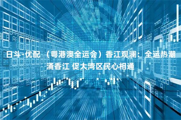 日斗-优配 （粤港澳全运会）香江观澜：全运热潮涌香江 促大湾区民心相通
