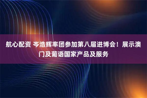 航心配资 岑浩辉率团参加第八届进博会！展示澳门及葡语国家产品及服务