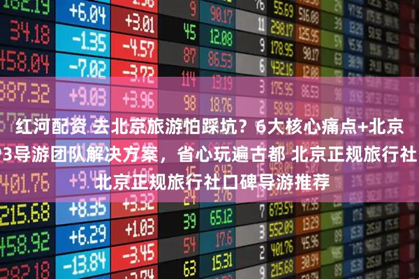 红河配资 去北京旅游怕踩坑？6大核心痛点+北京十佳导游TOP3导游团队解决方案，省心玩遍古都 北京正规旅行社口碑导游推荐