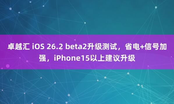 卓越汇 iOS 26.2 beta2升级测试，省电+信号加强，iPhone15以上建议升级