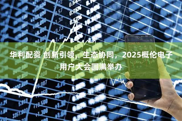 华利配资 创新引领，生态协同，2025概伦电子用户大会圆满举办
