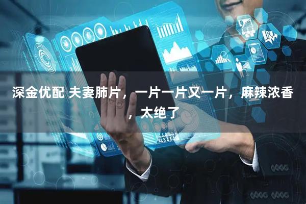 深金优配 夫妻肺片，一片一片又一片，麻辣浓香，太绝了