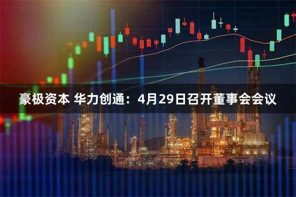 豪极资本 华力创通：4月29日召开董事会会议