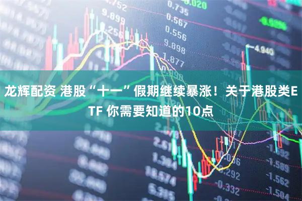 龙辉配资 港股“十一”假期继续暴涨！关于港股类ETF 你需要知道的10点