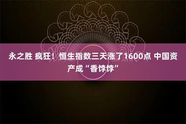 永之胜 疯狂！恒生指数三天涨了1600点 中国资产成“香饽饽”