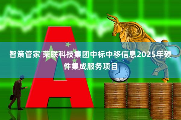 智策管家 荣联科技集团中标中移信息2025年硬件集成服务项目