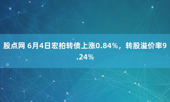 股点网 6月4日宏柏转债上涨0.84%，转股溢价率9.24%