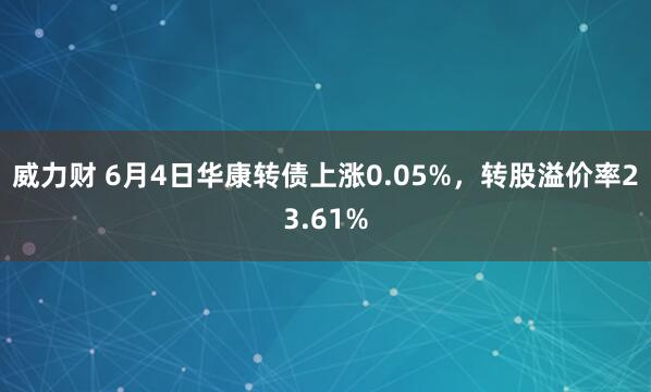 威力财 6月4日华康转债上涨0.05%，转股溢价率23.61%