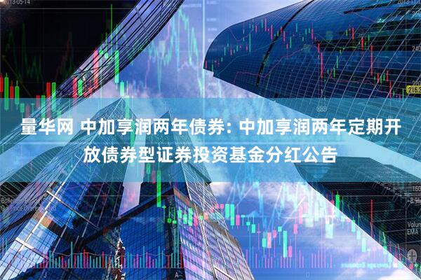 量华网 中加享润两年债券: 中加享润两年定期开放债券型证券投资基金分红公告