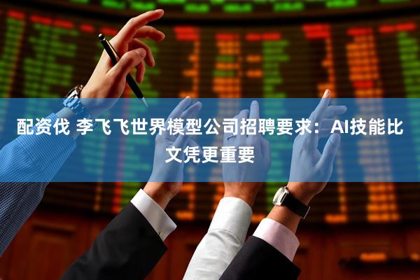 配资伐 李飞飞世界模型公司招聘要求：AI技能比文凭更重要