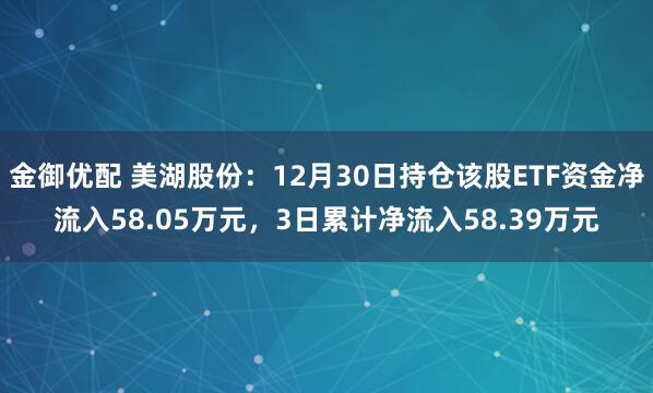 金御优配 美湖股份：12月30日持仓该股ETF资金净流入58.05万元，3日累计净流入58.39万元
