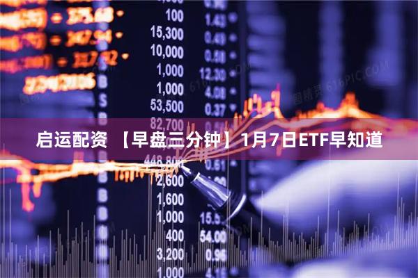 启运配资 【早盘三分钟】1月7日ETF早知道
