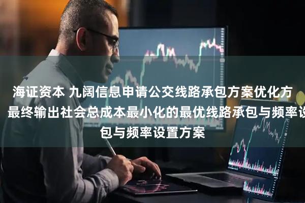 海证资本 九阔信息申请公交线路承包方案优化方法专利，最终输出社会总成本最小化的最优线路承包与频率设置方案