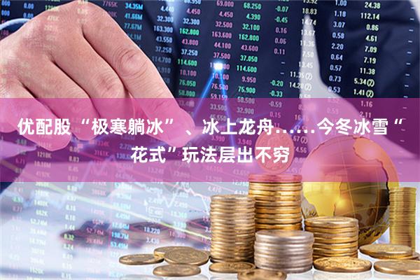 优配股 “极寒躺冰” 、冰上龙舟……今冬冰雪“花式”玩法层出不穷
