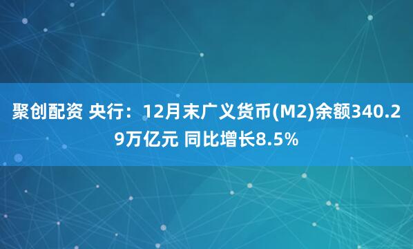 聚创配资 央行：12月末广义货币(M2)余额340.29万亿元 同比增长8.5%