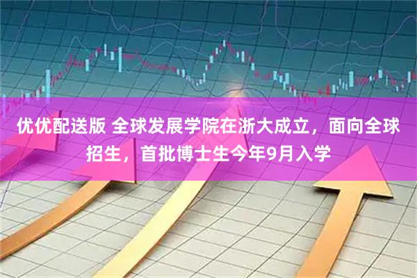 优优配送版 全球发展学院在浙大成立，面向全球招生，首批博士生今年9月入学