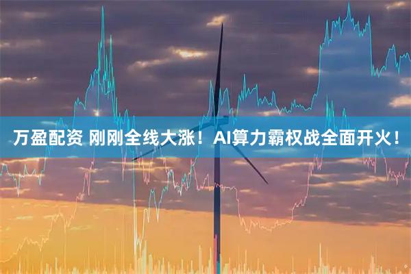 万盈配资 刚刚全线大涨！AI算力霸权战全面开火！