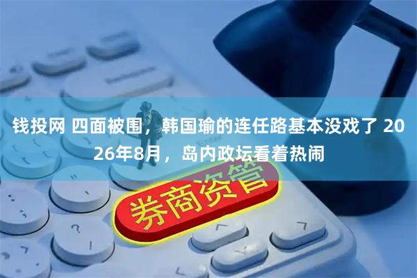 钱投网 四面被围，韩国瑜的连任路基本没戏了 2026年8月，岛内政坛看着热闹